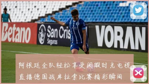 阿根廷全队轻松享受闲暇时光电视直播德国战库拉索比赛精彩瞬间