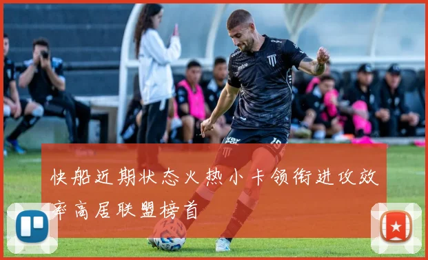 快船近期状态火热小卡领衔进攻效率高居联盟榜首