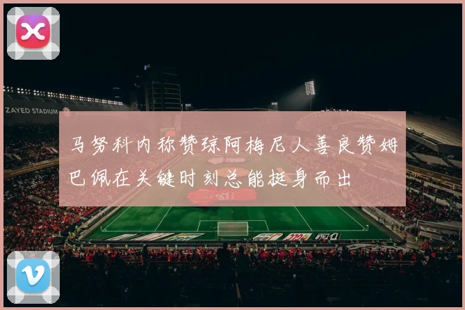 马努科内称赞琼阿梅尼人善良赞姆巴佩在关键时刻总能挺身而出