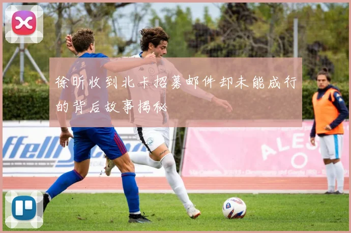 徐昕收到北卡招募邮件却未能成行的背后故事揭秘