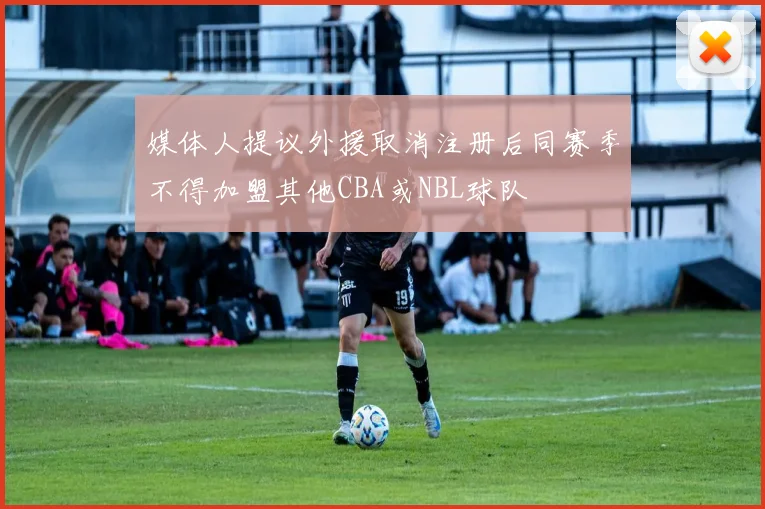 媒体人提议外援取消注册后同赛季不得加盟其他CBA或NBL球队