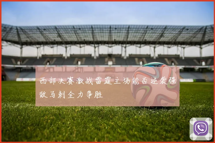 西部决赛激战雷霆主场能否逆袭强敌马刺全力争胜