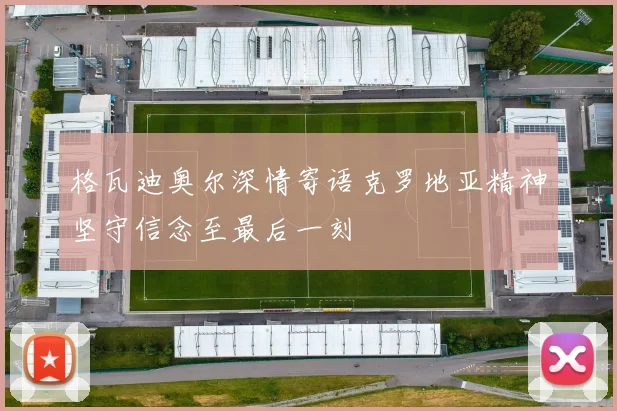 格瓦迪奥尔深情寄语克罗地亚精神坚守信念至最后一刻