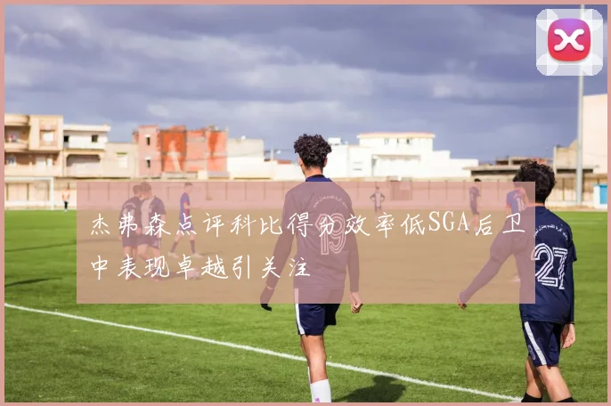 杰弗森点评科比得分效率低SGA后卫中表现卓越引关注