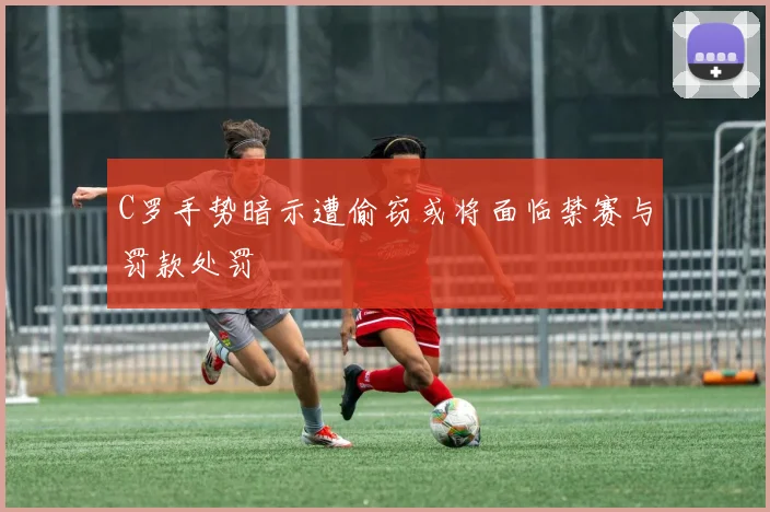 C罗手势暗示遭偷窃或将面临禁赛与罚款处罚