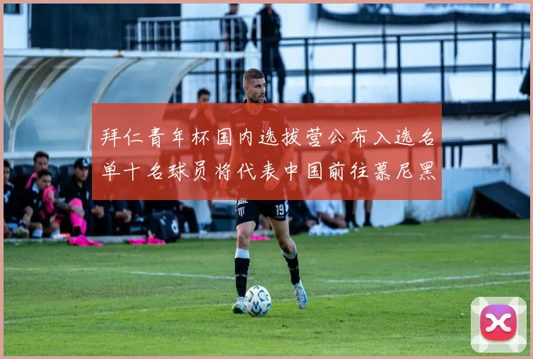 拜仁青年杯国内选拔营公布入选名单十名球员将代表中国前往慕尼黑