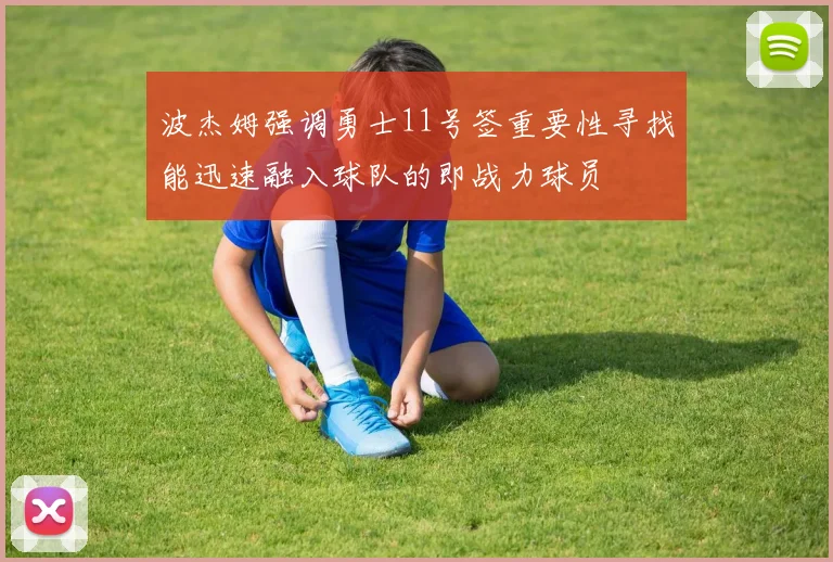波杰姆强调勇士11号签重要性寻找能迅速融入球队的即战力球员