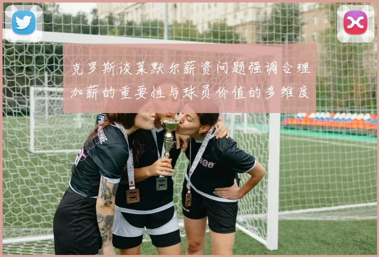 克罗斯谈莱默尔薪资问题强调合理加薪的重要性与球员价值的多维度分析