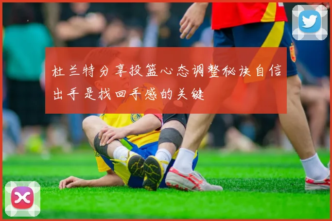 杜兰特分享投篮心态调整秘诀自信出手是找回手感的关键