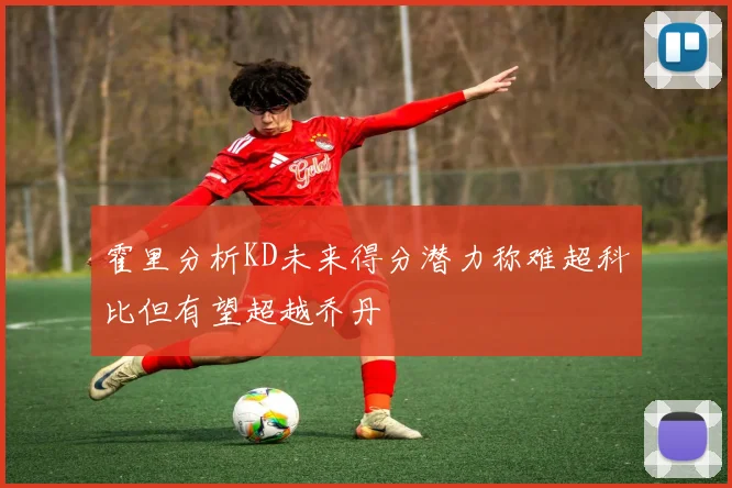 霍里分析KD未来得分潜力称难超科比但有望超越乔丹