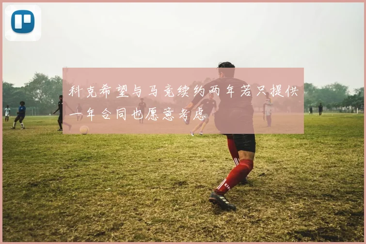 科克希望与马竞续约两年若只提供一年合同也愿意考虑