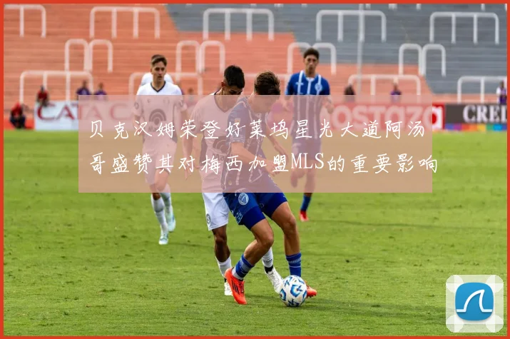 贝克汉姆荣登好莱坞星光大道阿汤哥盛赞其对梅西加盟MLS的重要影响