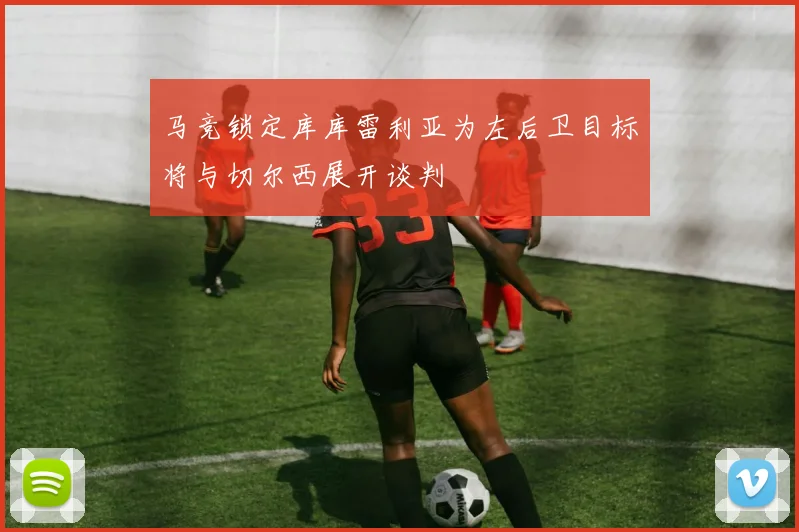 马竞锁定库库雷利亚为左后卫目标将与切尔西展开谈判