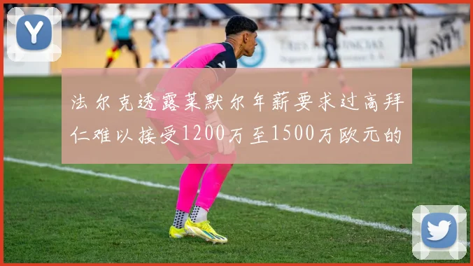 法尔克透露莱默尔年薪要求过高拜仁难以接受1200万至1500万欧元的报价