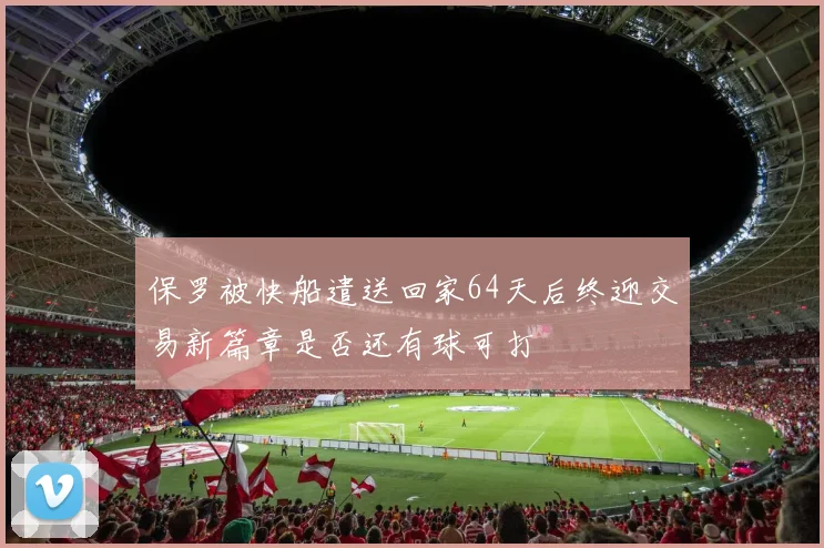 保罗被快船遣送回家64天后终迎交易新篇章是否还有球可打