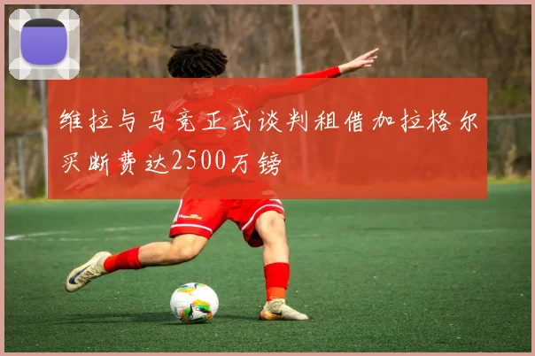 维拉与马竞正式谈判租借加拉格尔买断费达2500万镑