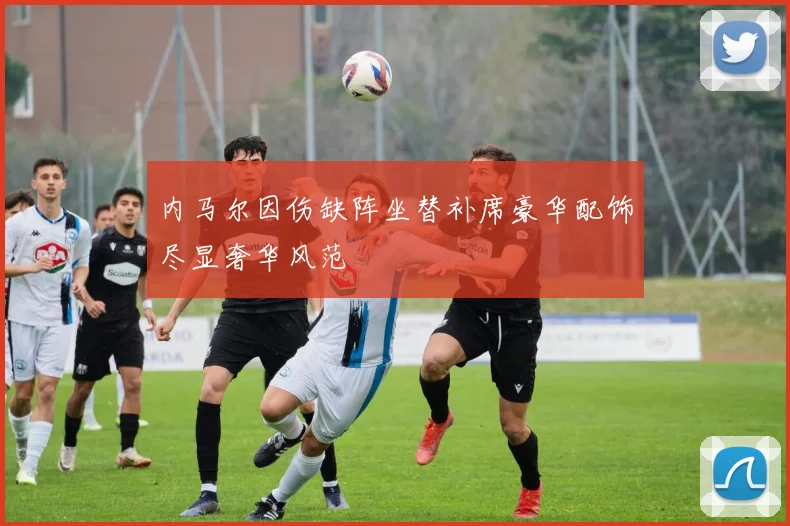 内马尔因伤缺阵坐替补席豪华配饰尽显奢华风范