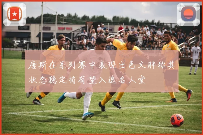 唐斯在系列赛中表现出色文胖称其状态稳定将有望入选名人堂