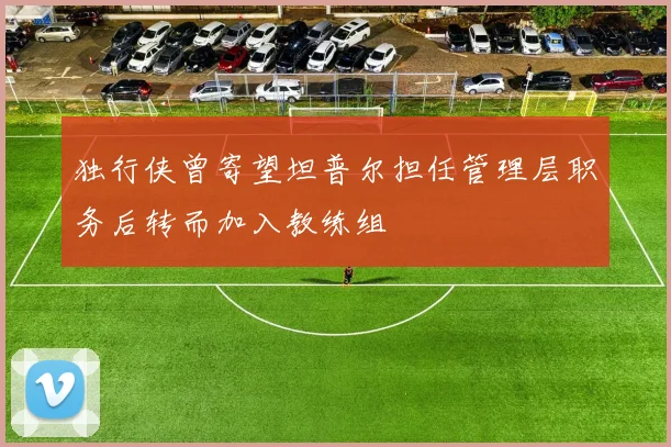 独行侠曾寄望坦普尔担任管理层职务后转而加入教练组