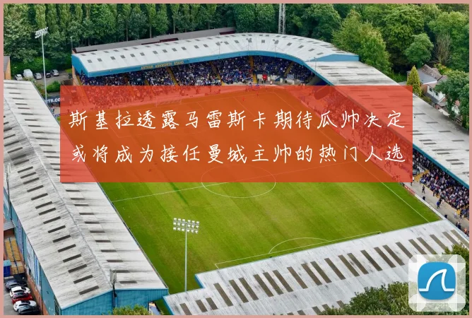 斯基拉透露马雷斯卡期待瓜帅决定或将成为接任曼城主帅的热门人选