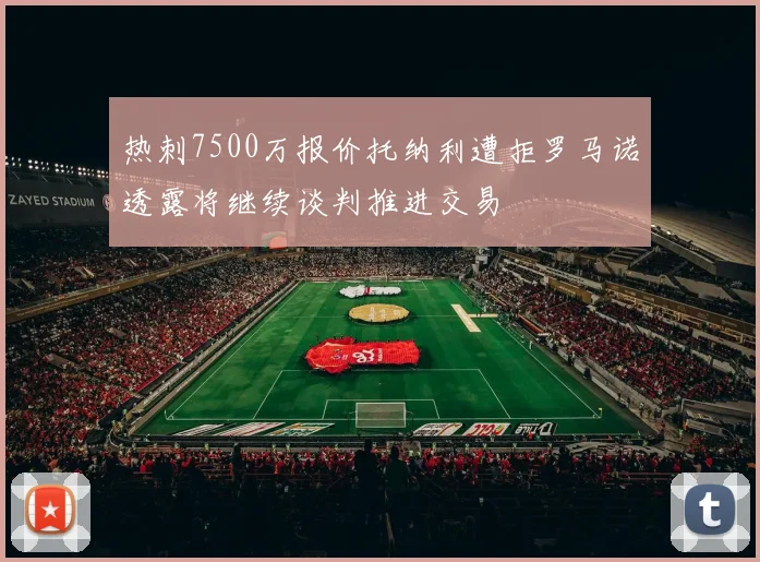 热刺7500万报价托纳利遭拒罗马诺透露将继续谈判推进交易