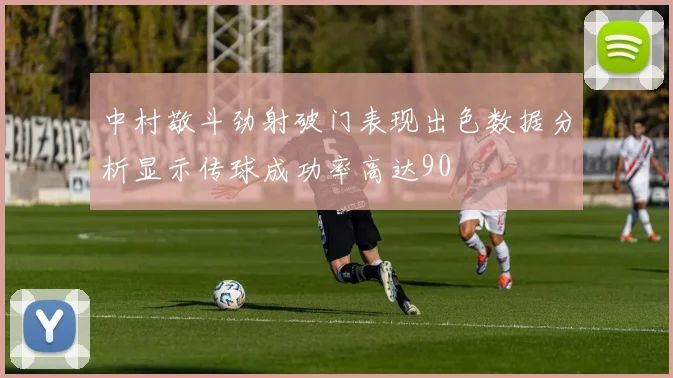 中村敬斗劲射破门表现出色数据分析显示传球成功率高达90