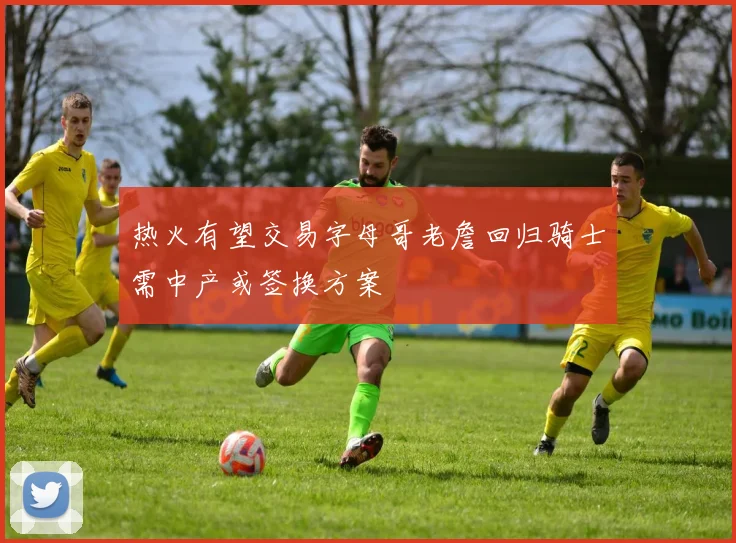 热火有望交易字母哥老詹回归骑士需中产或签换方案