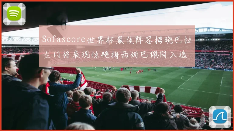 Sofascore世界杯最佳阵容揭晓巴拉圭门将表现惊艳梅西姆巴佩同入选