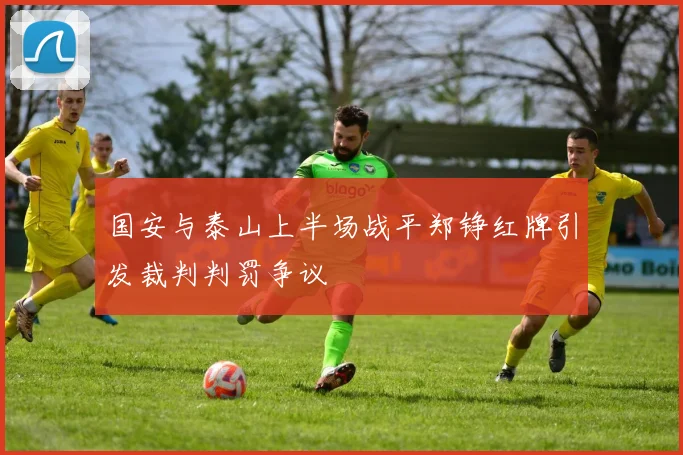 国安与泰山上半场战平郑铮红牌引发裁判判罚争议