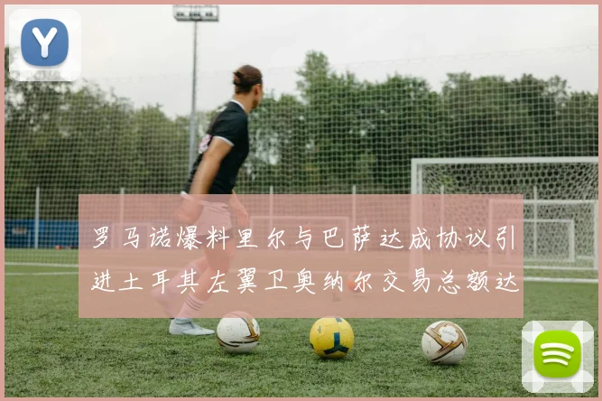 罗马诺爆料里尔与巴萨达成协议引进土耳其左翼卫奥纳尔交易总额达1450万欧
