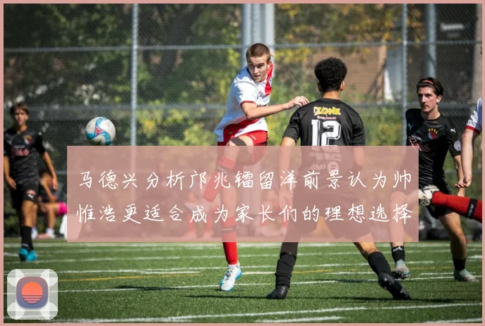 马德兴分析邝兆镭留洋前景认为帅惟浩更适合成为家长们的理想选择