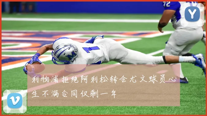 利物浦拒绝阿利松转会尤文球员心生不满合同仅剩一年