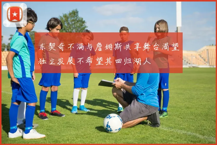 东契奇不满与詹姆斯共享舞台渴望独立发展不希望其回归湖人