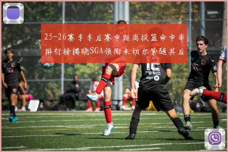 25-26赛季季后赛中距离投篮命中率排行榜揭晓SGA领衔米切尔紧随其后哈登位列第五