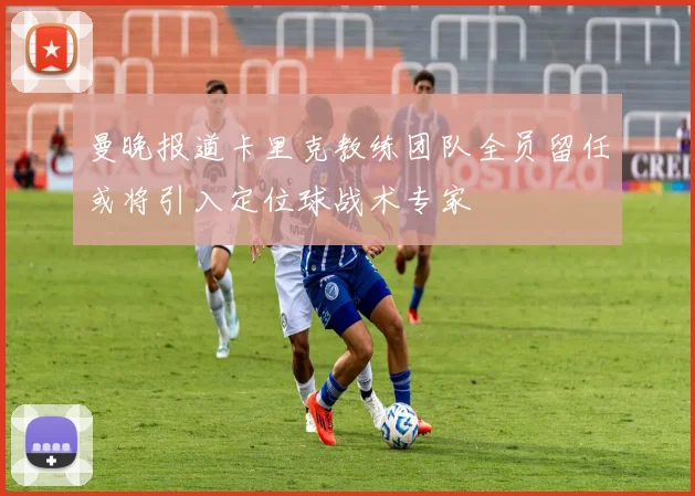 曼晚报道卡里克教练团队全员留任或将引入定位球战术专家