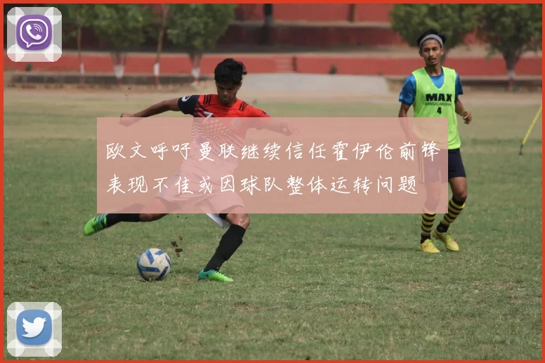 欧文呼吁曼联继续信任霍伊伦前锋表现不佳或因球队整体运转问题